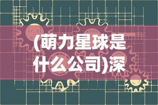 (萌力星球是什么公司)深度了解萌力星球：创新科技公司探索AI与儿童教育的新边界