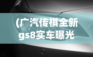 (广汽传祺全新gs8实车曝光)重磅！广汽传祺新GS8明天热烈上市，旗舰SUV带来全新驾驭体验