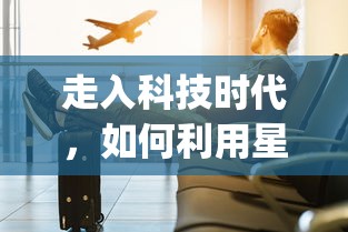 走入科技时代,如何利用星遇交友app科学地拓宽人脉和寻找交友机会 走入科技时代,如何利用星遇交友app科学地拓宽人脉和寻找交友机会