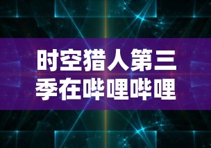 时空猎人第三季在哔哩哔哩首播：挑战新的历史密码，探索时间和空间的奥秘