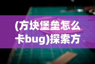 (方块堡垒怎么卡bug)探索方块堡垒两种游戏模式：创创造及生存的乐趣与挑战