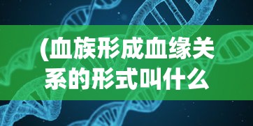 (血族形成血缘关系的形式叫什么)遗传基因与血缘关系：《血族Bloodline》让你见证生命的延续