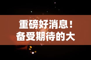 重磅好消息！备受期待的大主宰傲立苍穹游戏何时内测？内测时间揭秘与特色功能全面解析