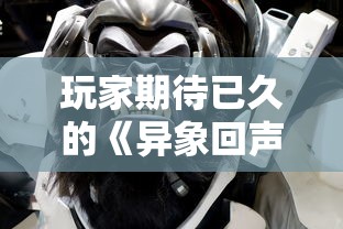 玩家期待已久的《异象回声》何时公测？官方最新消息揭秘游戏测试日期