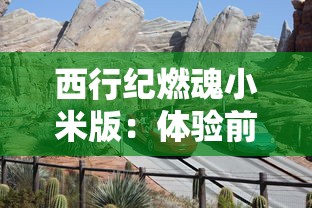 西行纪燃魂小米版:体验前所未有的冒险之旅,探索神秘的古代文明遗迹 西行纪燃魂小米版:体验前所未有的冒险之旅,探索神秘的古代文明遗迹