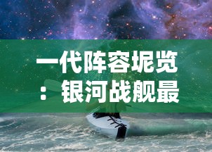 一代阵容坭览：银河战舰最强战斗力的秀丽钜作及其对未来星际战争的深远影响